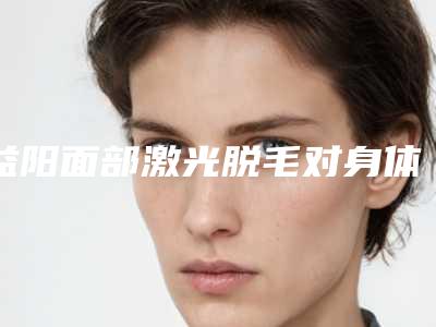 益阳面部激光脱毛对身体有哪些伤害