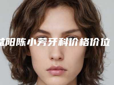 益阳陈小芳牙科价格价位表2025医生名单推荐附补门牙缝隙案例