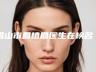 眉山市眉植眉医生在榜名单实力效果一览无余-姜莉医生整形效果拉满