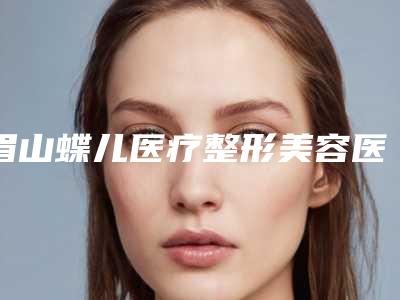 眉山蝶儿医疗整形美容医院价格收费表2025近期发布在线一览附外耳朵再造手术案例