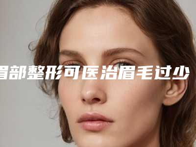 眉部整形可医治眉毛过少吗（眉毛能整形吗）