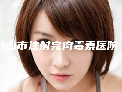 白山市注射完肉毒素医院排名前十强评价好不好-白山市注射完肉毒素整形医院