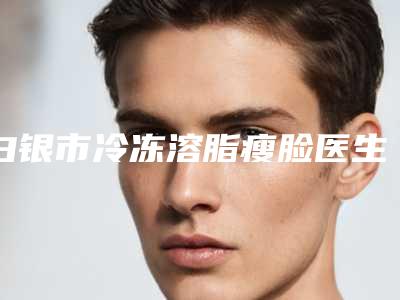 白银市冷冻溶脂瘦脸医生上榜名单top10专业点评-白银市冷冻溶脂瘦脸整形医生