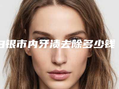 白银市内牙渍去除多少钱-白银市内牙渍去除医院排名榜顺利入围