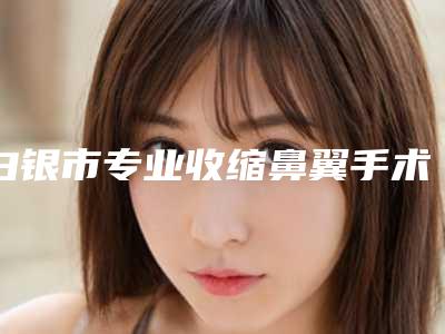 白银市专业收缩鼻翼手术整形医院(白银万叶兴医学美容诊所医生人气高)