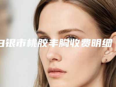 白银市桃胶丰胸收费明细医疗曝光-白银市人民医院烧伤整形美容科手术费用大概要多少