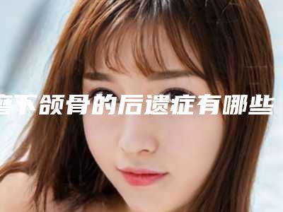 磨下颌骨的后遗症有哪些(磨下颌骨的后遗症有哪些呢圣嘉新)