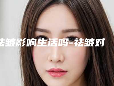 祛皱影响生活吗-祛皱对女性生小孩有什么影响吗