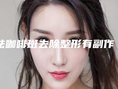 祛咖啡斑去除整形有副作用吗,祛咖啡斑去除手术小心5个副作用