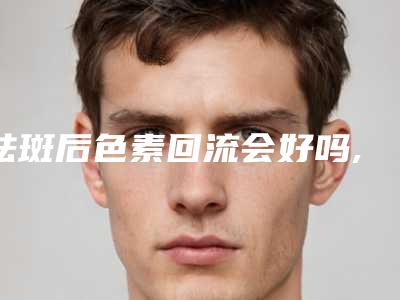祛斑后色素回流会好吗,色素回流终于好了