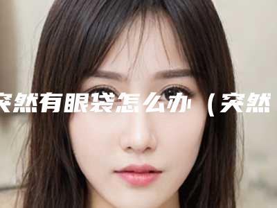 突然有眼袋怎么办(突然有眼袋怎么办,能好回来吗)