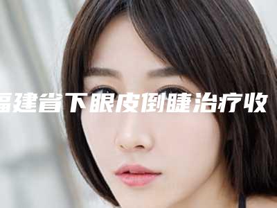 福建省下眼皮倒睫治疗收费明细首先曝光-福建省下眼皮倒睫治疗手术所有费用多少钱