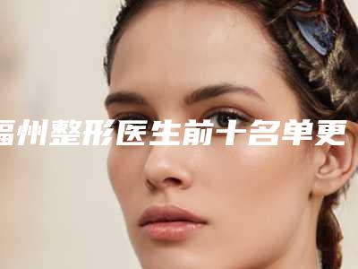 福州整形医生前十名单更迭!本地有实力的专家尽数入围、个个备受推崇