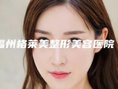 福州格莱美整形美容医院,漳州月亮岛医学整形美容专业连锁你选谁