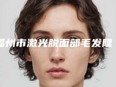 福州市激光脱面部毛发隆胸价格表(2025年3月均价为:1539元)