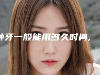 种牙一般能用多久时间,补的牙能维持多久时间