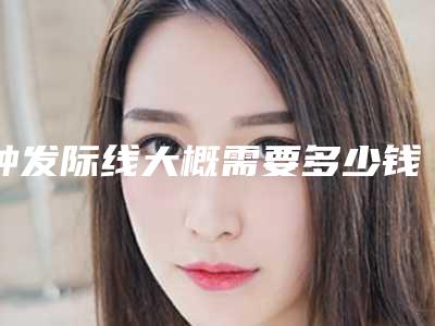 种发际线大概需要多少钱(种发际线1000单位相当于多少范围)