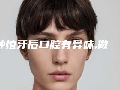 种植牙后口腔有异味,做了种植牙后有腐臭味