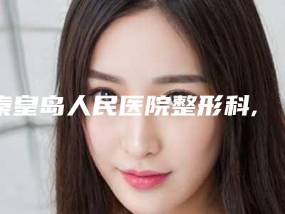 秦皇岛人民医院整形科,秦皇岛金典医疗美容门诊部分析哪家效果更好