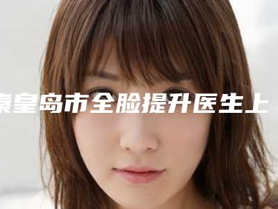 秦皇岛市全脸提升医生上榜清单top10强良心名单来啦-秦皇岛市全脸提升医生