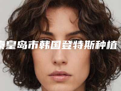 秦皇岛市韩国登特斯种植牙医院上榜清单top10强免费公示(秦皇岛市韩国登特斯种植牙口腔医院更有优势)