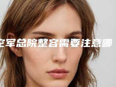 空军总院整容需要注意哪些事项(空军总院整容需要注意哪些事项呢)