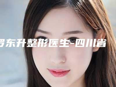 罗东升整形医生-四川省罗东升医生改善内眼角下垂多次入围榜单