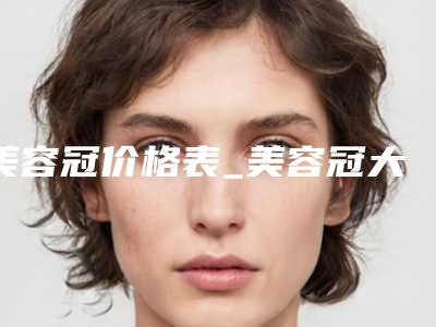 美容冠价格表_美容冠大概要花多少钱?