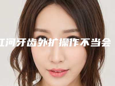 红河牙齿外扩操作不当会产生哪些后遗症