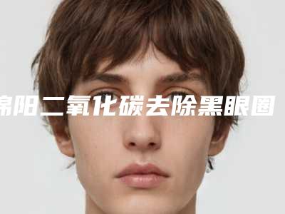 绵阳二氧化碳去除黑眼圈整形多少钱，效果怎么样