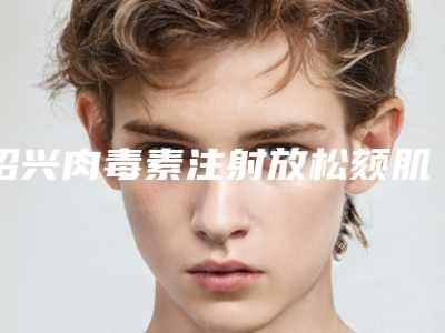 绍兴肉毒素注射放松颏肌失败修复整形的方法有哪些适合哪些人