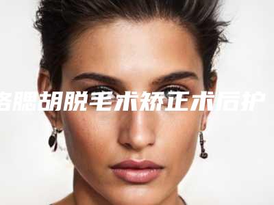 络腮胡脱毛术矫正术后护理要注意什么