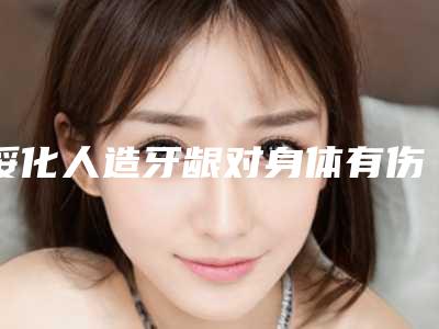 绥化人造牙龈对身体有伤害吗-绥化人造牙龈有坏处吗