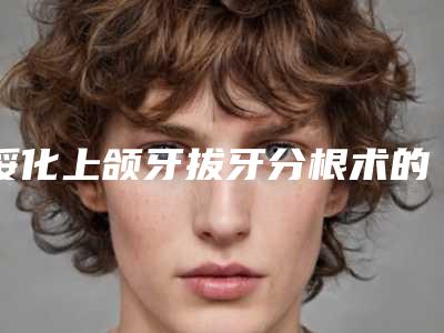 绥化上颌牙拔牙分根术的效果可以维持多长时间