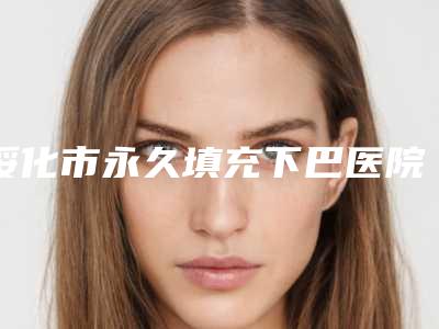 绥化市永久填充下巴医院上榜名单前十佳详细介绍(绥化市永久填充下巴整形医院)