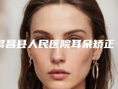 繁昌县人民医院耳朵矫正成人手术安全注意点有哪些