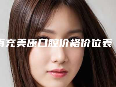 南充美康口腔价格价位表公开透明全民一览
