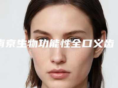 南京生物功能性全口义齿对人体有伤害吗