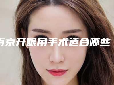 南京开眼角手术适合哪些人（南京专业做开眼角专业医院）
