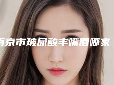 南京市玻尿酸丰嘴唇哪家三甲医院好(南京解放军81医院烧伤整形科能独当一面)