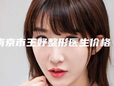南京市王妤整形医生价格价位表2025全新参考详情