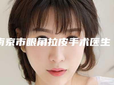 南京市眼角拉皮手术医生榜单top10强实力强劲-许秀芳医生价格表_医生信息介绍