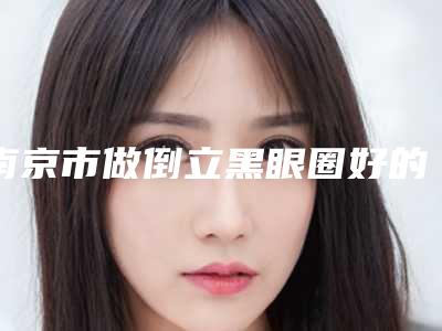 南京市做倒立黑眼圈好的医生(吴昊医生收费不贵是真的)