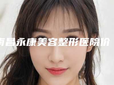 南昌永康美容整形医院价格收费表一览出炉-徐永丰医生介绍