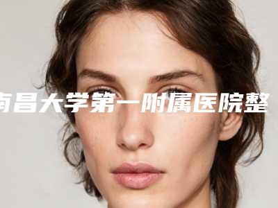 南昌大学第一附属医院整形美容外科,江西省中医院整形外科从技术、口碑对比实力