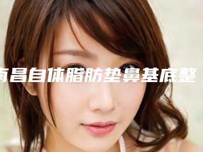 南昌自体脂肪垫鼻基底整形后遗症有哪些表现