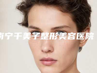 南宁千美子整形美容医院,南宁奢梵医疗美容(总院)实力PK口碑擅长点这里