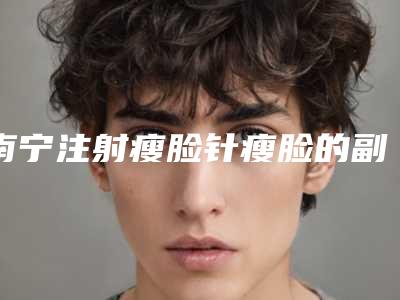 南宁注射瘦脸针瘦脸的副作用表现形式
