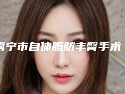 南宁市自体脂肪丰臀手术医生在榜名单值得信赖-南宁市杨孟根整形医生