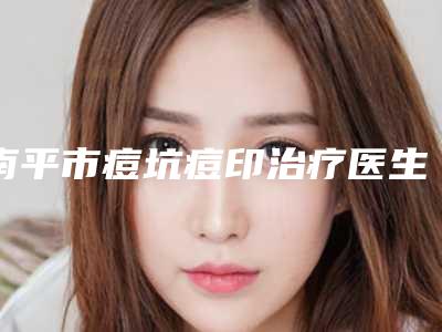 南平市痘坑痘印治疗医生排行榜前十佳供你参考-南平市陈志杰整形医生